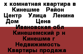 2х-комнатная квартира в Кинешме › Район ­ Центр › Улица ­ Ленина › Дом ­ 73 › Цена ­ 1 300 000 - Ивановская обл., Кинешемский р-н, Кинешма г. Недвижимость » Квартиры продажа   